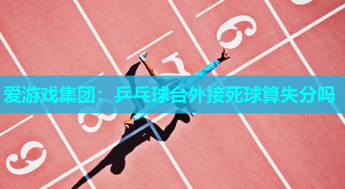 爱游戏集团：乒乓球台外接死球算失分吗